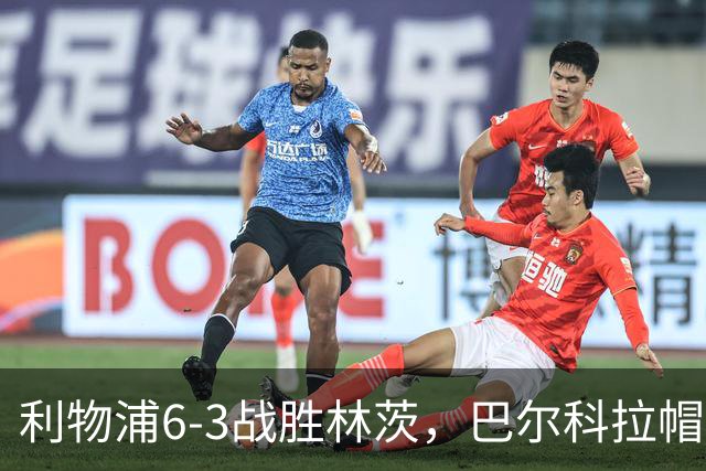利物浦6-3战胜林茨，巴尔科拉帽子戏法助球队反弹